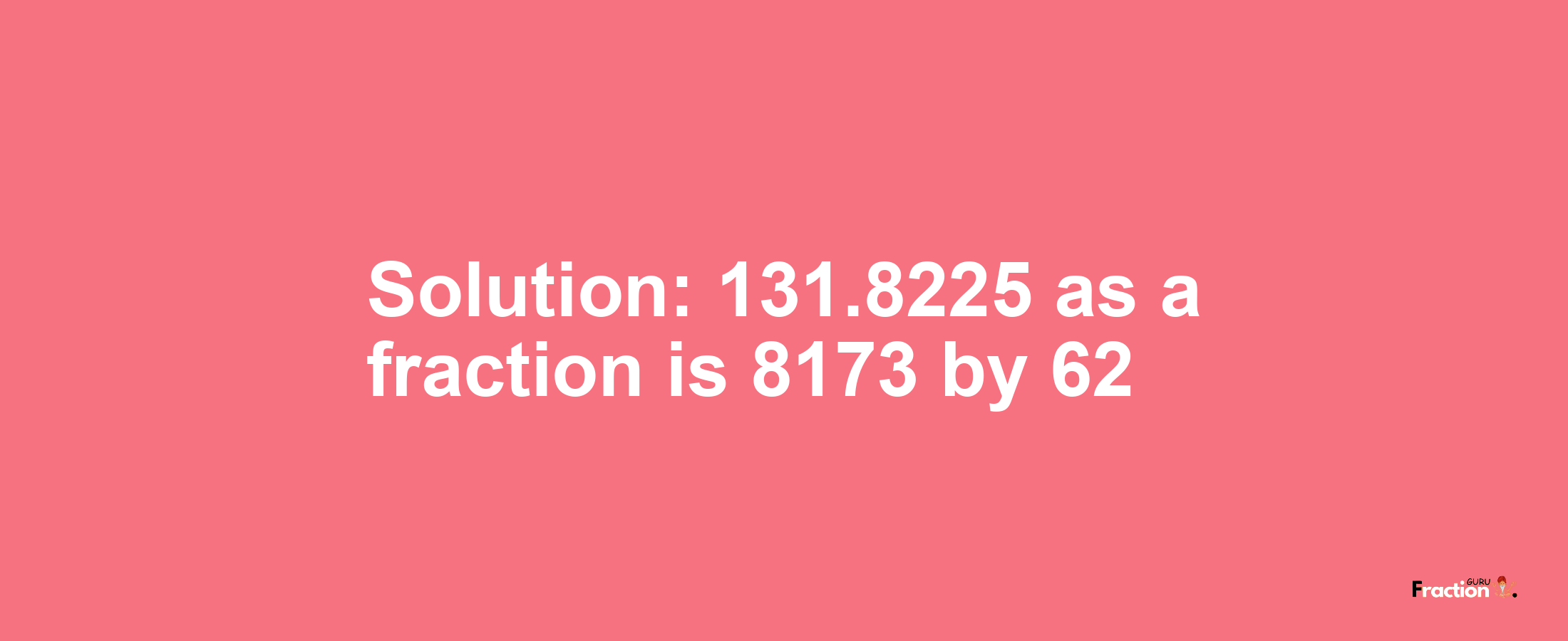 Solution:131.8225 as a fraction is 8173/62